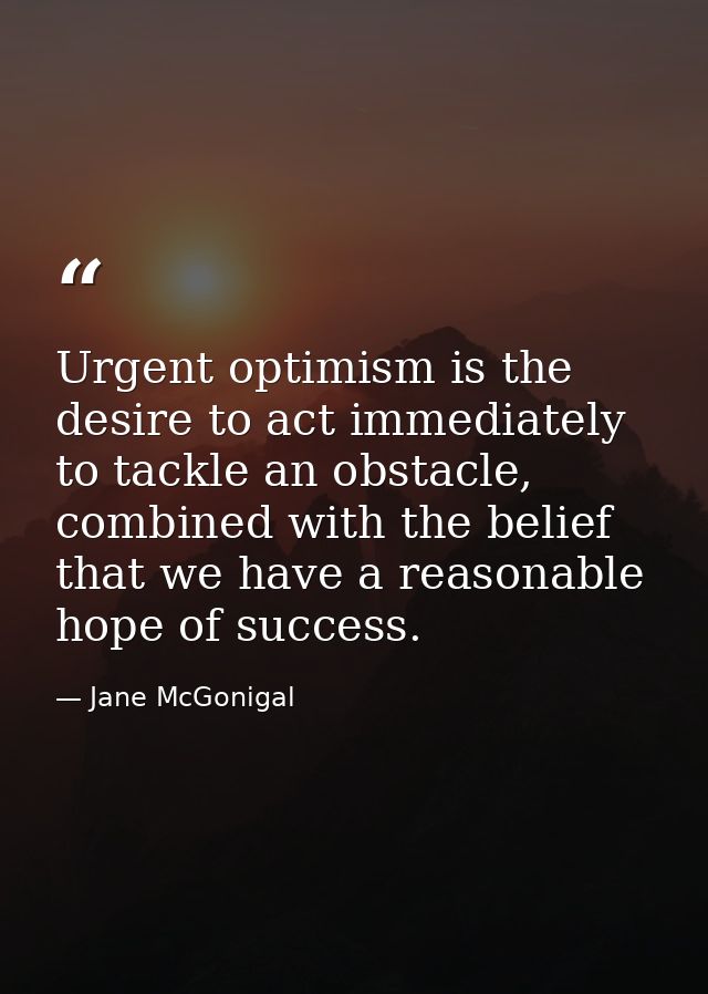 Urgent optimism is the desire to act immediately to tackle an obstacle, combined with the belief that we have a reasonab — Jane McGonigal