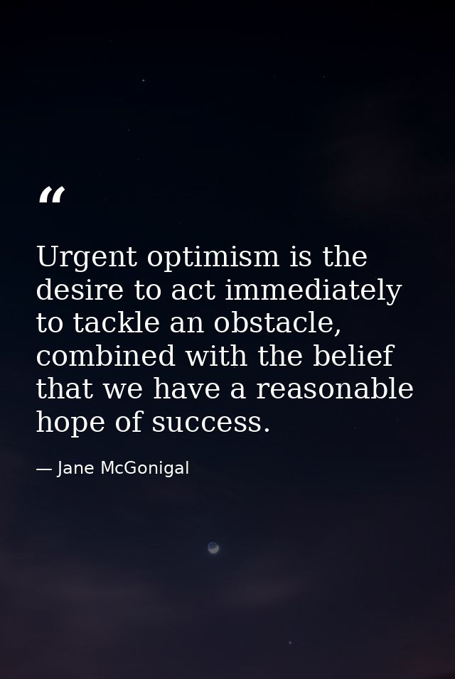 Urgent optimism is the desire to act immediately to tackle an obstacle, combined with the belief that we have a reasonab — Jane McGonigal