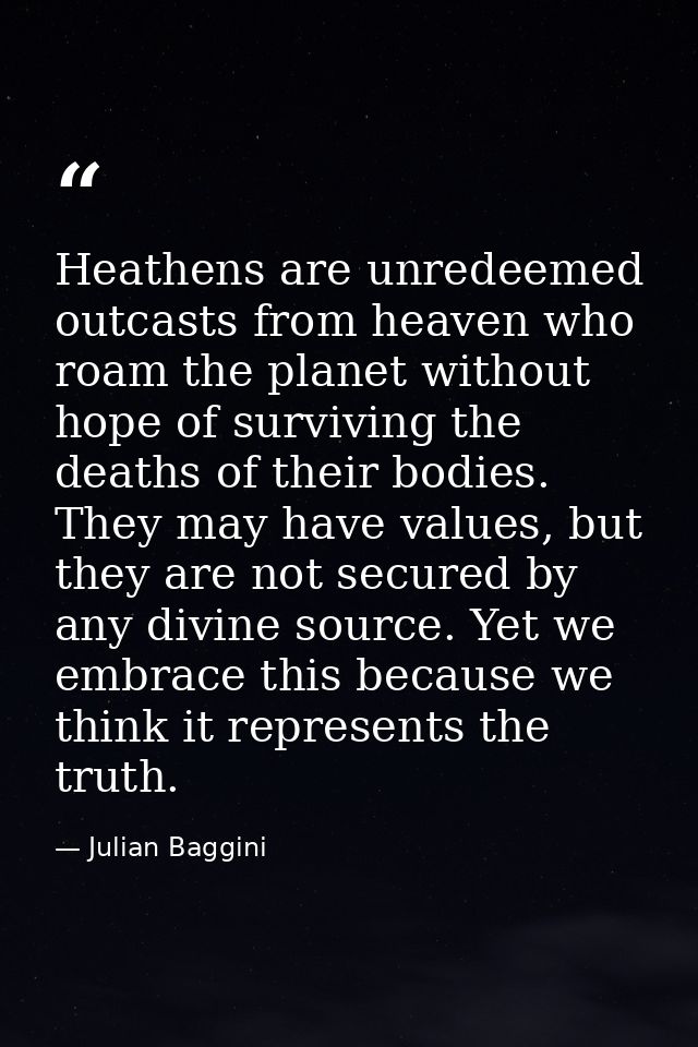 Heathens are unredeemed outcasts from heaven who roam the planet without hope of surviving the deaths of their bodies. T — Julian Baggini