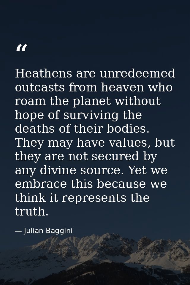 Heathens are unredeemed outcasts from heaven who roam the planet without hope of surviving the deaths of their bodies. T — Julian Baggini