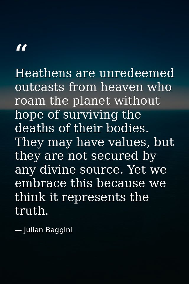 Heathens are unredeemed outcasts from heaven who roam the planet without hope of surviving the deaths of their bodies. T — Julian Baggini