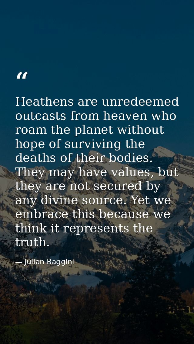 Heathens are unredeemed outcasts from heaven who roam the planet without hope of surviving the deaths of their bodies. T — Julian Baggini