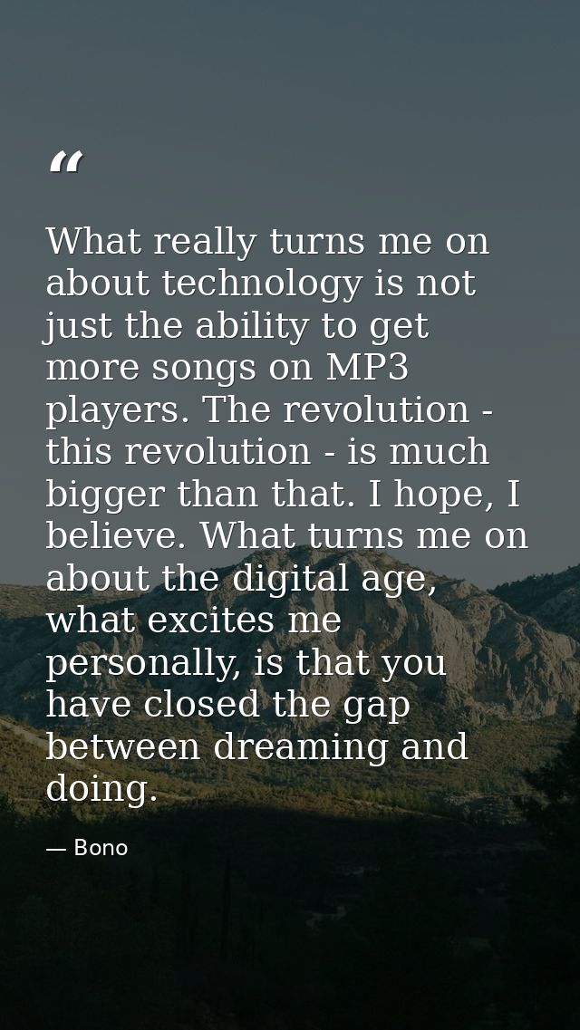 What really turns me on about technology is not just the ability to get more songs on MP3 players. The revolution - this — Bono