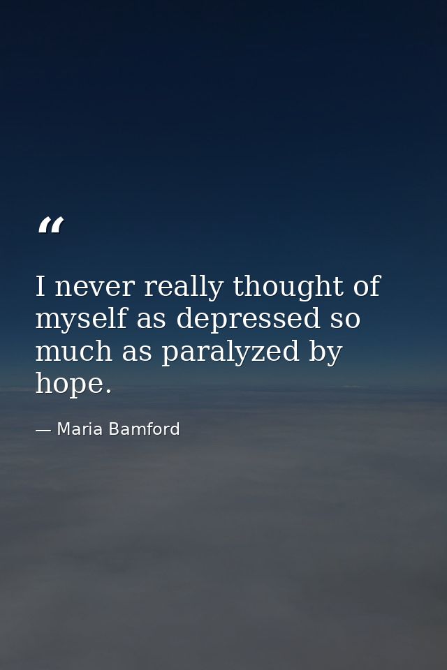 I never really thought of myself as depressed so much as paralyzed by hope. — Maria Bamford