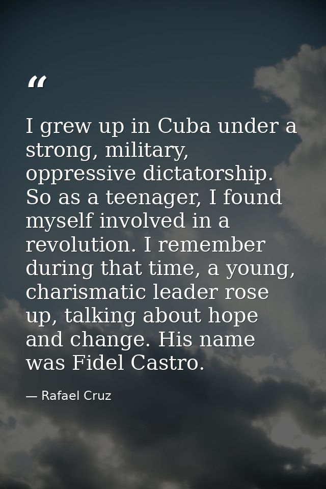 I grew up in Cuba under a strong, military, oppressive dictatorship. So as a teenager, I found myself involved in a revo — Rafael Cruz