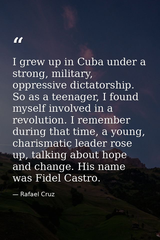 I grew up in Cuba under a strong, military, oppressive dictatorship. So as a teenager, I found myself involved in a revo — Rafael Cruz