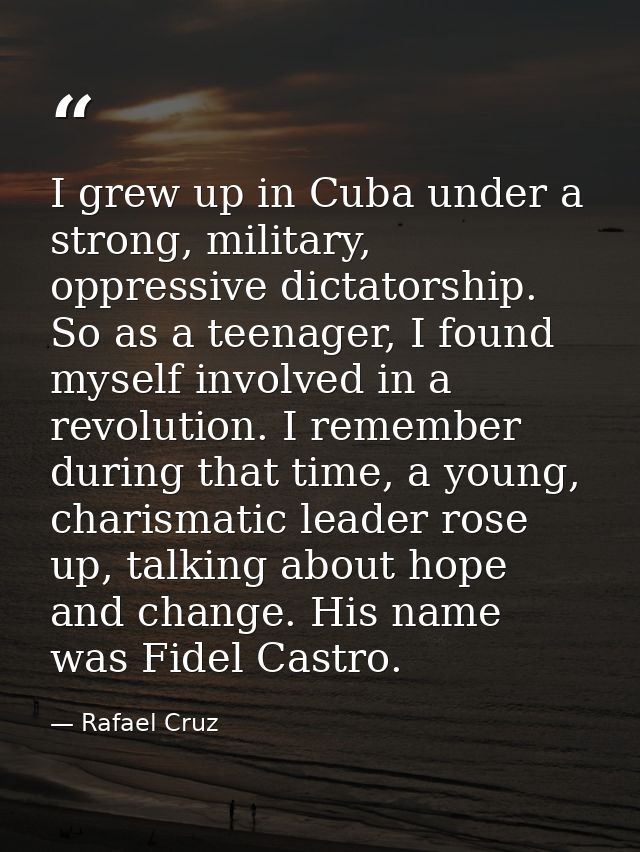 I grew up in Cuba under a strong, military, oppressive dictatorship. So as a teenager, I found myself involved in a revo — Rafael Cruz