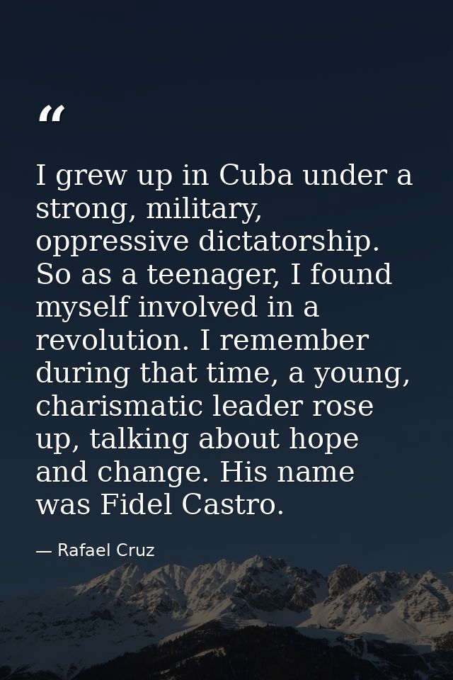 I grew up in Cuba under a strong, military, oppressive dictatorship. So as a teenager, I found myself involved in a revo — Rafael Cruz