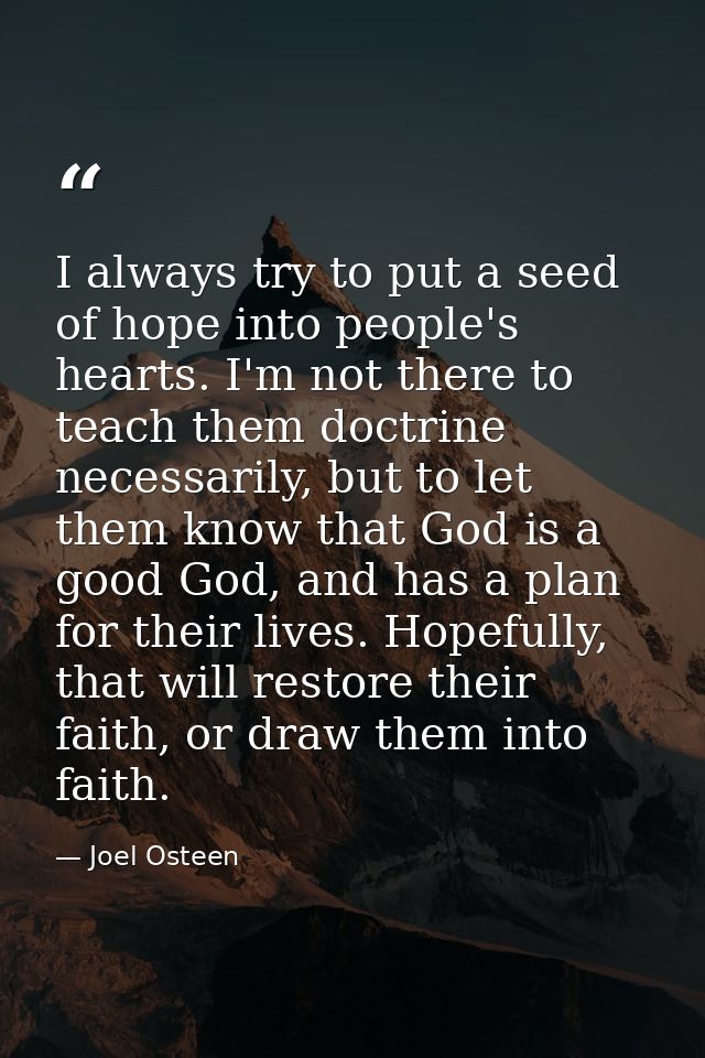 I always try to put a seed of hope into people's hearts. I'm not there to teach them doctrine necessarily, but to let th — Joel Osteen