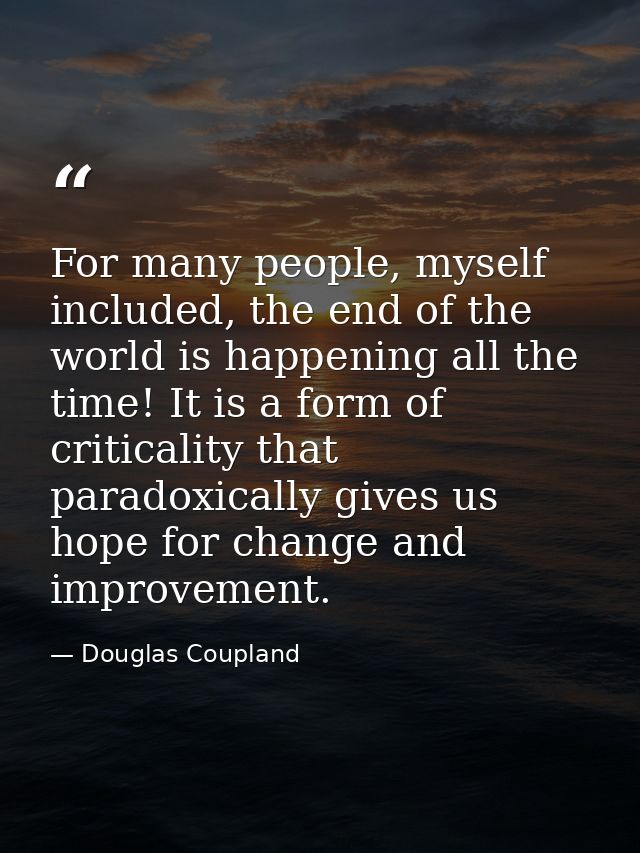 For many people, myself included, the end of the world is happening all the time! It is a form of criticality that parad — Douglas Coupland
