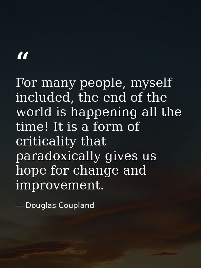 For many people, myself included, the end of the world is happening all the time! It is a form of criticality that parad — Douglas Coupland