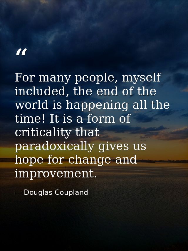 For many people, myself included, the end of the world is happening all the time! It is a form of criticality that parad — Douglas Coupland