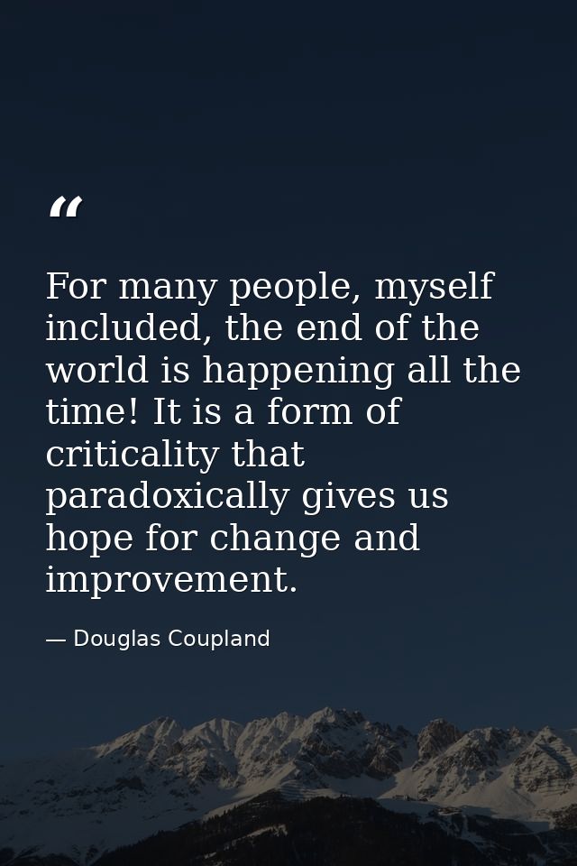 For many people, myself included, the end of the world is happening all the time! It is a form of criticality that parad — Douglas Coupland
