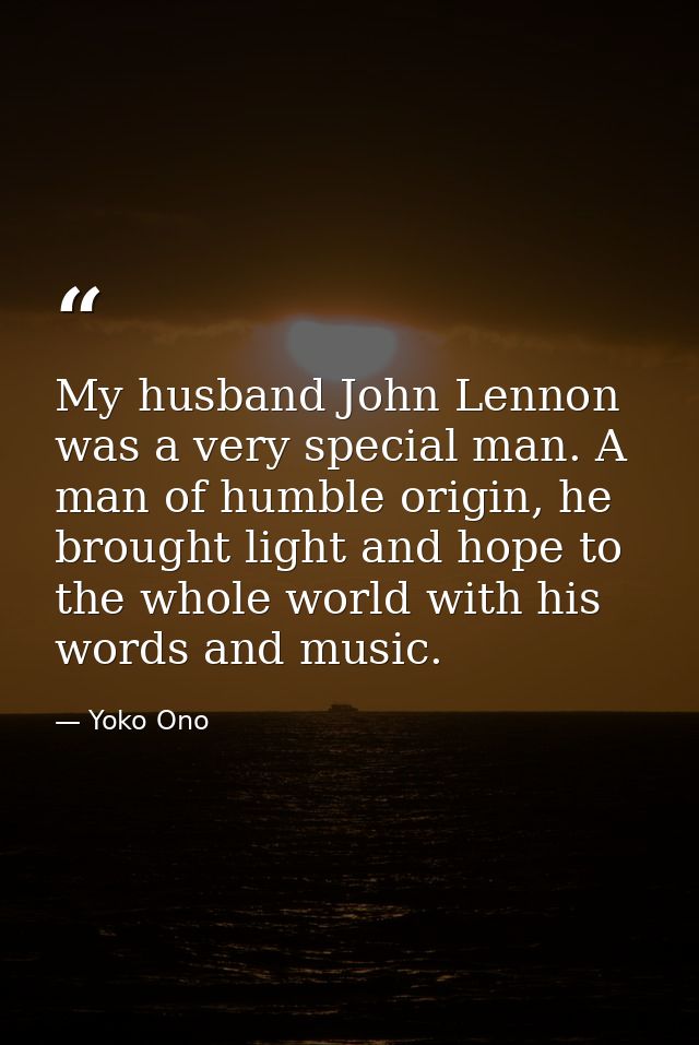 My husband John Lennon was a very special man. A man of humble origin, he brought light and hope to the whole world with — Yoko Ono