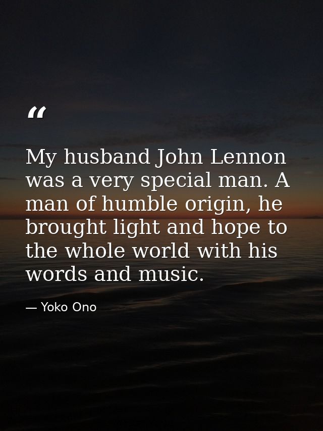 My husband John Lennon was a very special man. A man of humble origin, he brought light and hope to the whole world with — Yoko Ono