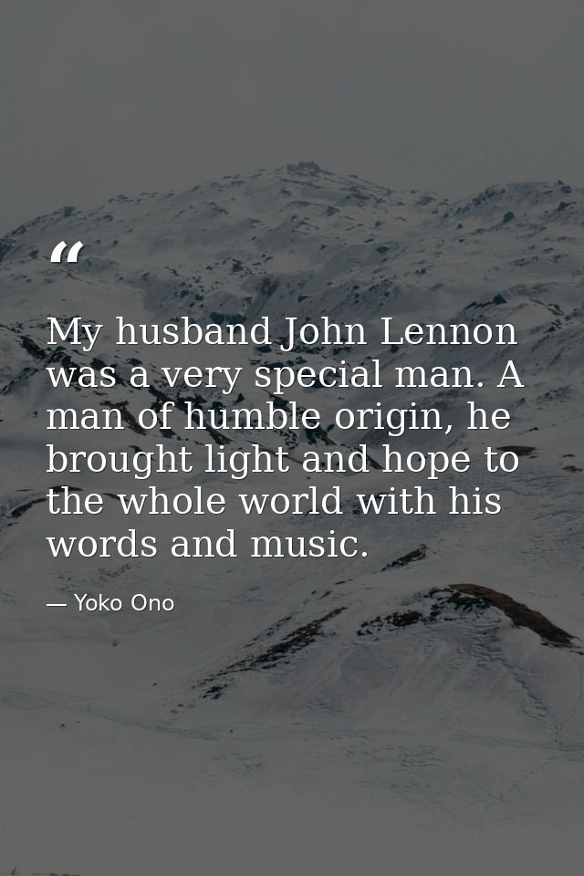 My husband John Lennon was a very special man. A man of humble origin, he brought light and hope to the whole world with — Yoko Ono