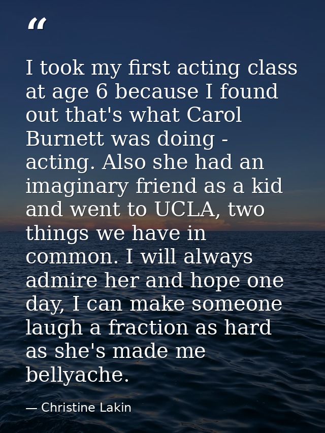 I took my first acting class at age 6 because I found out that's what Carol Burnett was doing - acting. Also she had an  — Christine Lakin