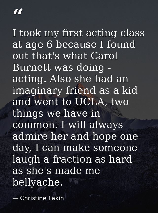 I took my first acting class at age 6 because I found out that's what Carol Burnett was doing - acting. Also she had an  — Christine Lakin