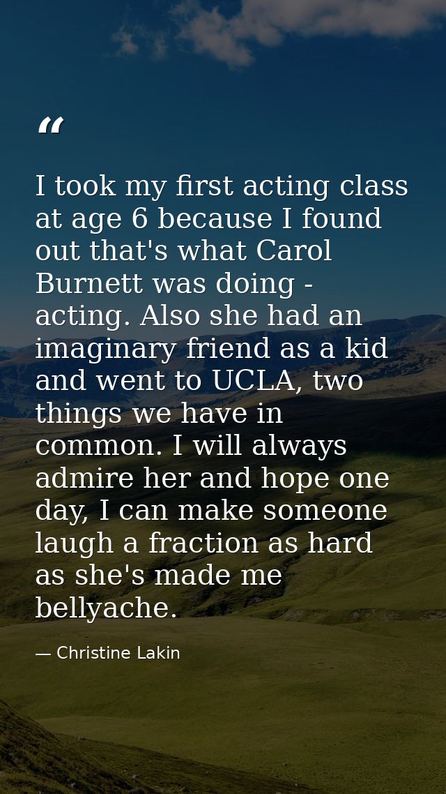 I took my first acting class at age 6 because I found out that's what Carol Burnett was doing - acting. Also she had an  — Christine Lakin