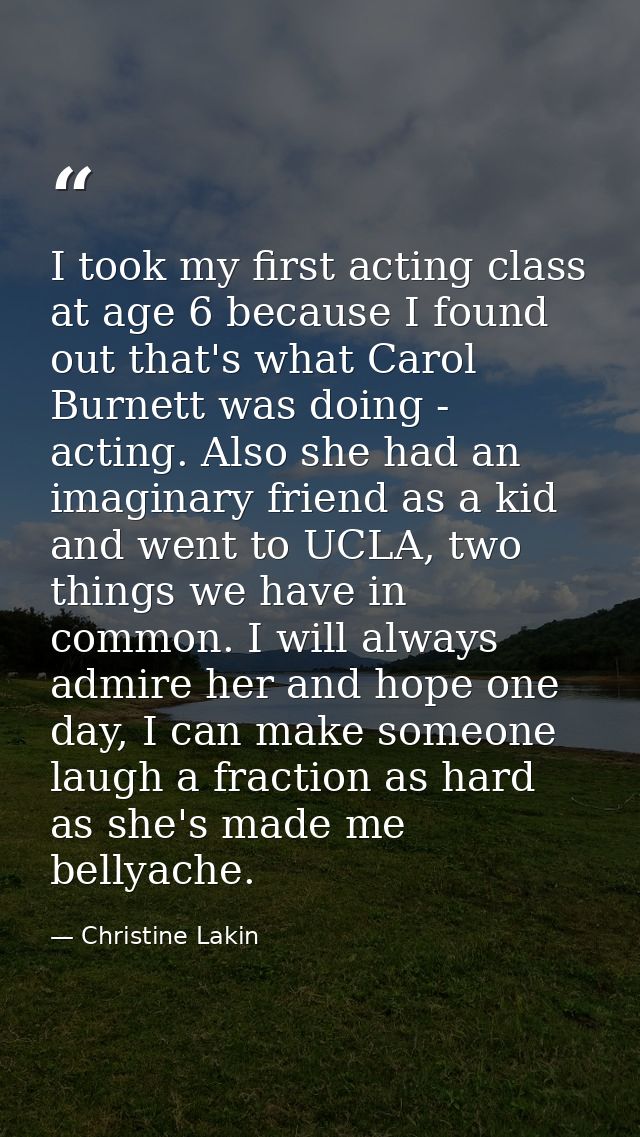 I took my first acting class at age 6 because I found out that's what Carol Burnett was doing - acting. Also she had an  — Christine Lakin