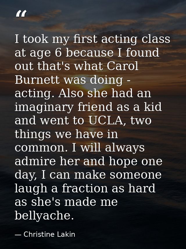 I took my first acting class at age 6 because I found out that's what Carol Burnett was doing - acting. Also she had an  — Christine Lakin
