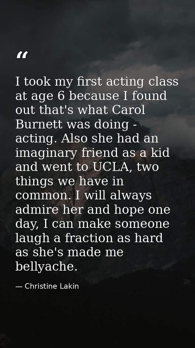 I took my first acting class at age 6 because I found out that's what Carol Burnett was doing - acting. Also she had an  — Christine Lakin