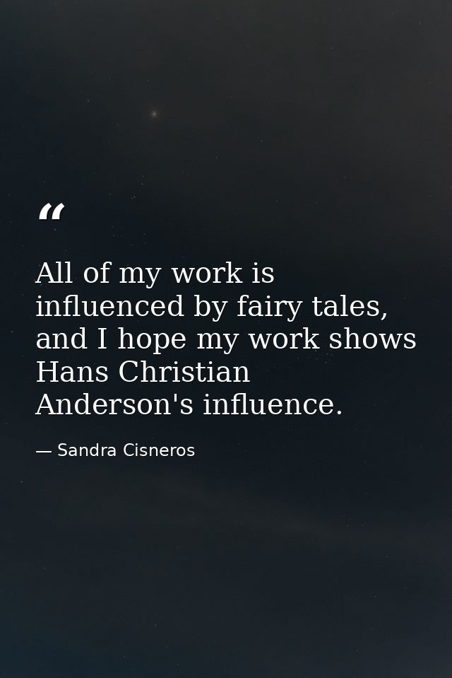 All of my work is influenced by fairy tales, and I hope my work shows Hans Christian Anderson's influence. — Sandra Cisneros