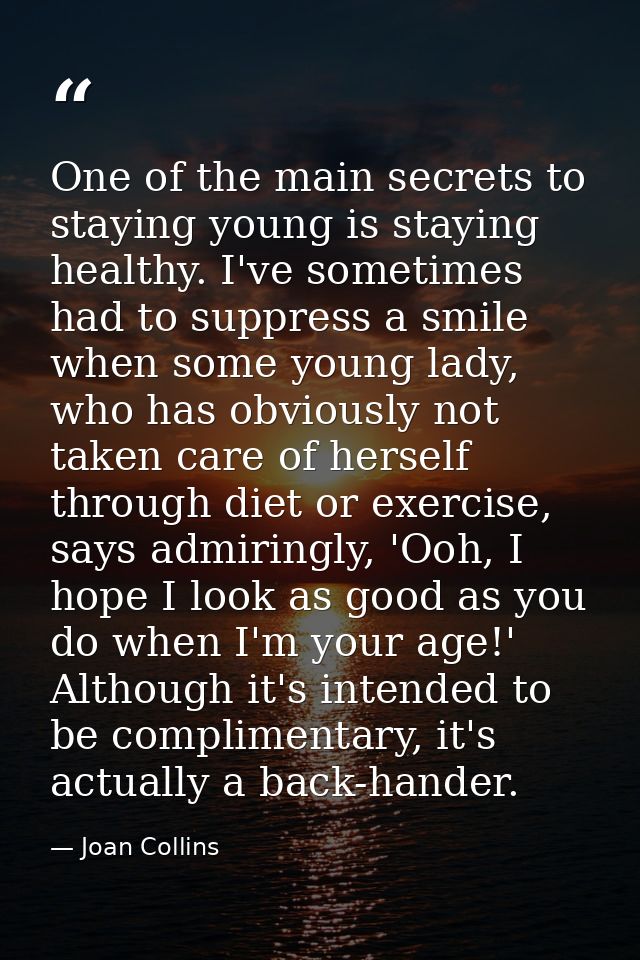 One of the main secrets to staying young is staying healthy. I've sometimes had to suppress a smile when some young lady — Joan Collins