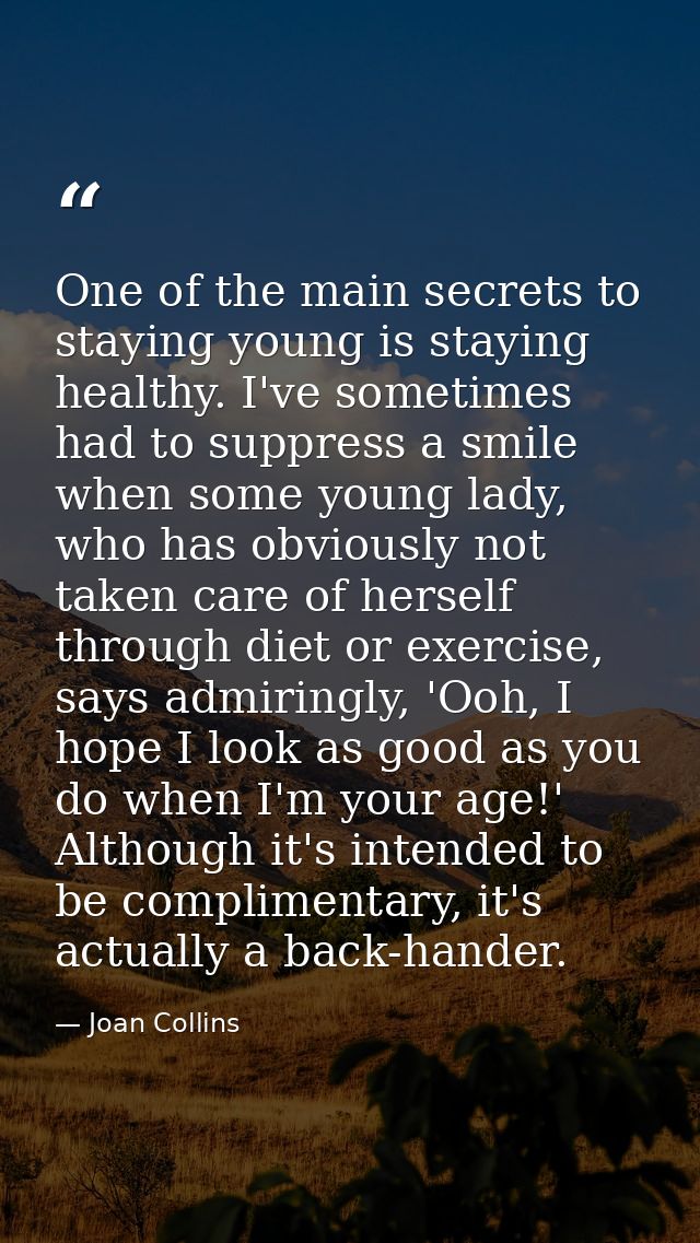 One of the main secrets to staying young is staying healthy. I've sometimes had to suppress a smile when some young lady — Joan Collins