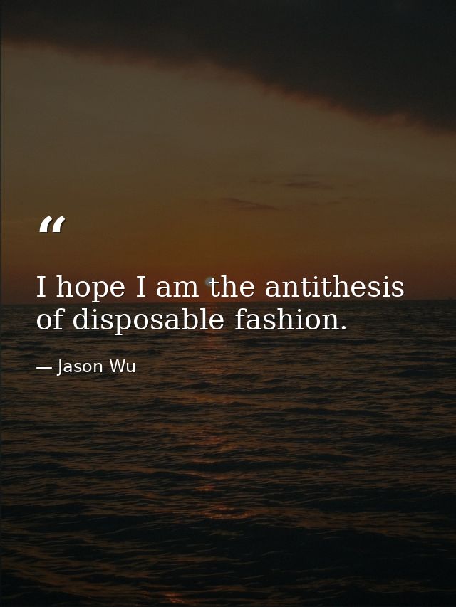 I hope I am the antithesis of disposable fashion. — Jason Wu