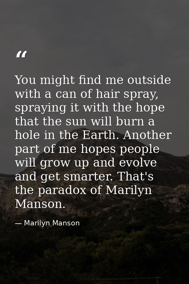 You might find me outside with a can of hair spray, spraying it with the hope that the sun will burn a hole in the Earth — Marilyn Manson