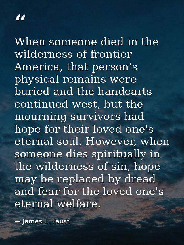 When someone died in the wilderness of frontier America, that person's physical remains were buried and the handcarts co — James E. Faust