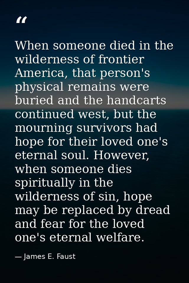 When someone died in the wilderness of frontier America, that person's physical remains were buried and the handcarts co — James E. Faust