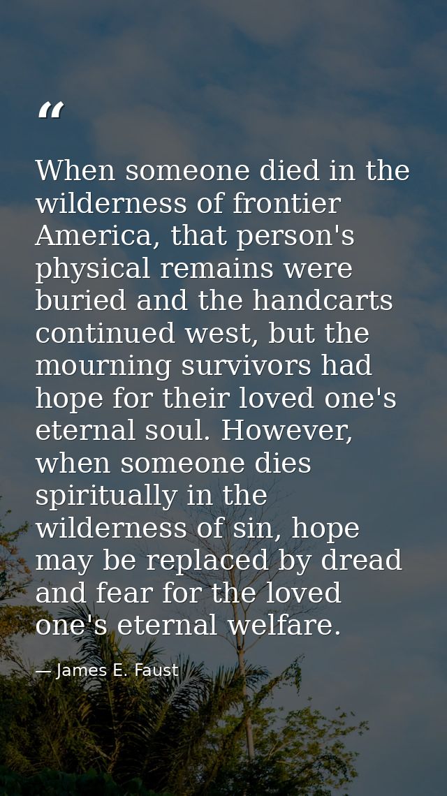 When someone died in the wilderness of frontier America, that person's physical remains were buried and the handcarts co — James E. Faust