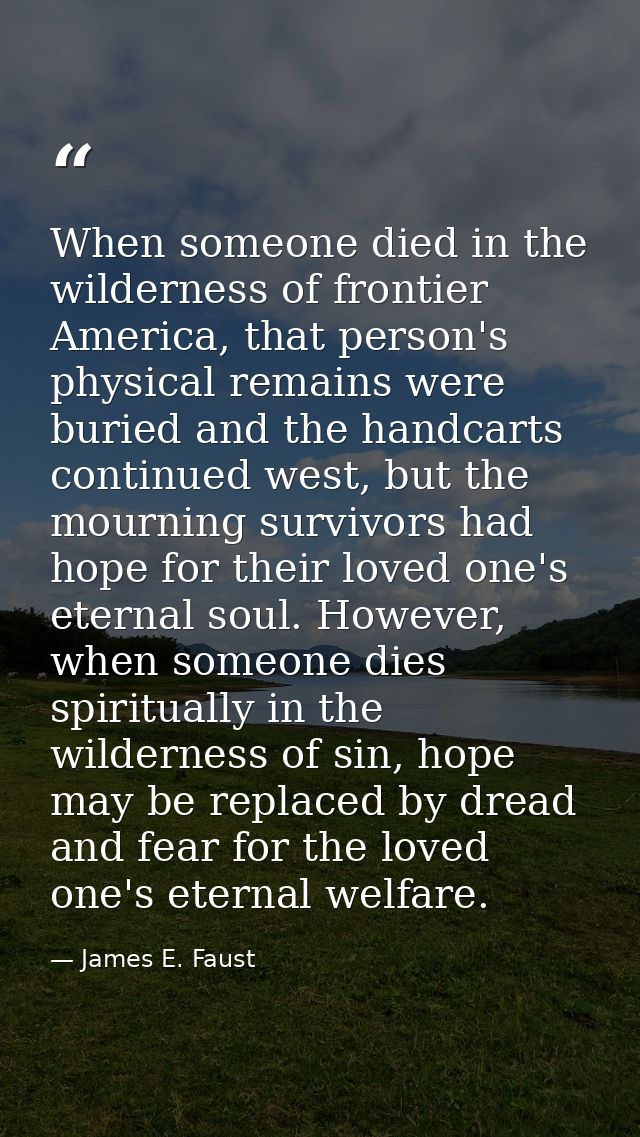 When someone died in the wilderness of frontier America, that person's physical remains were buried and the handcarts co — James E. Faust