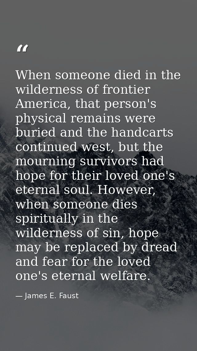 When someone died in the wilderness of frontier America, that person's physical remains were buried and the handcarts co — James E. Faust