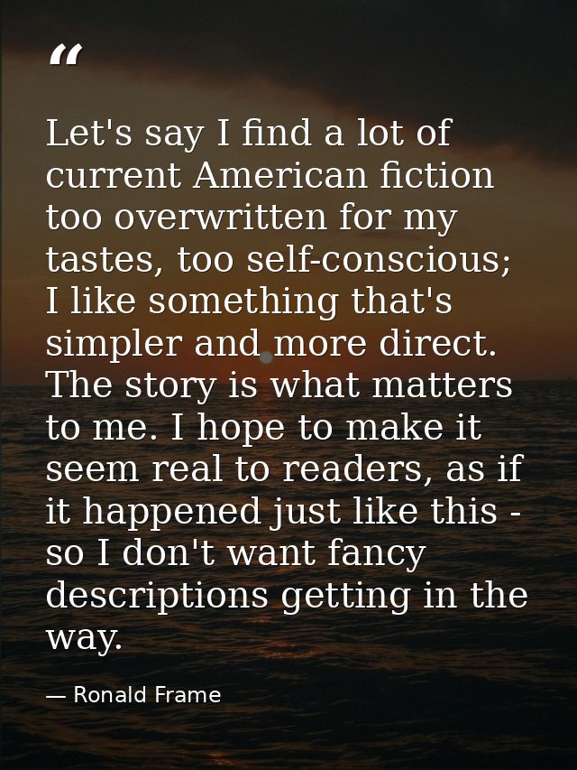 Let's say I find a lot of current American fiction too overwritten for my tastes, too self-conscious; I like something t — Ronald Frame