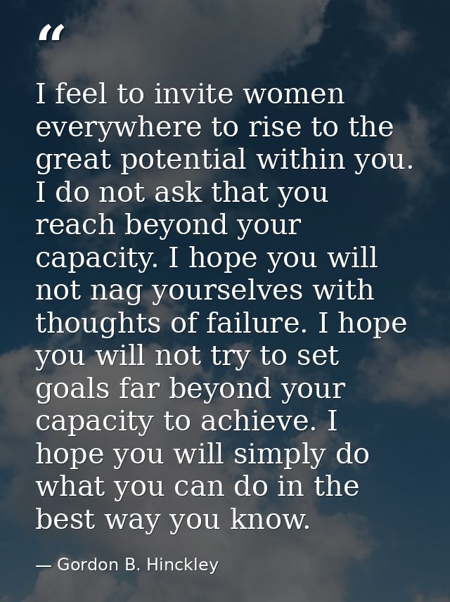 I feel to invite women everywhere to rise to the great potential within you. I do not ask that you reach beyond your cap — Gordon B. Hinckley
