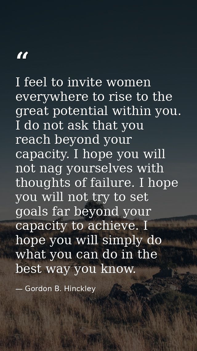 I feel to invite women everywhere to rise to the great potential within you. I do not ask that you reach beyond your cap — Gordon B. Hinckley
