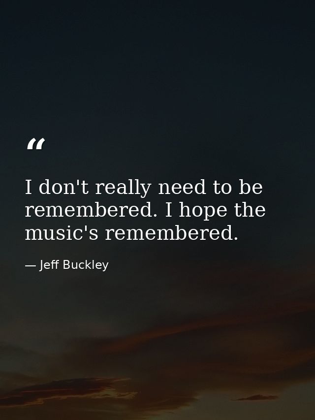 I don't really need to be remembered. I hope the music's remembered. — Jeff Buckley