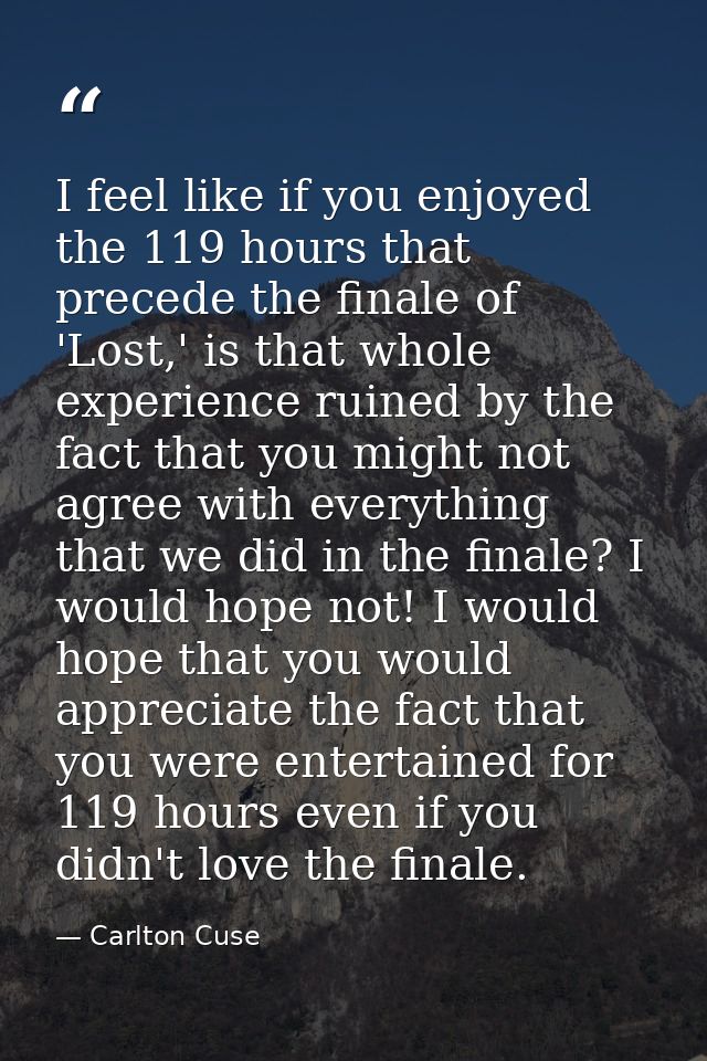 I feel like if you enjoyed the 119 hours that precede the finale of 'Lost,' is that whole experience ruined by the fact  — Carlton Cuse