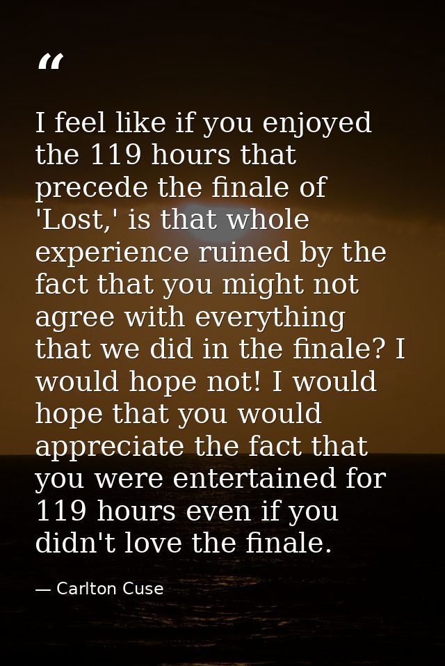 I feel like if you enjoyed the 119 hours that precede the finale of 'Lost,' is that whole experience ruined by the fact  — Carlton Cuse