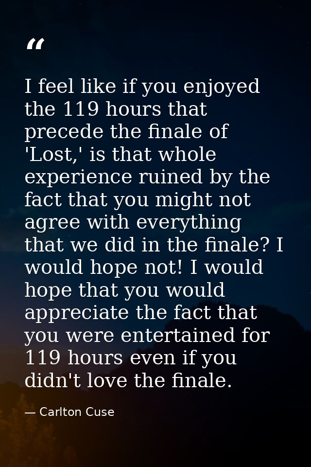 I feel like if you enjoyed the 119 hours that precede the finale of 'Lost,' is that whole experience ruined by the fact  — Carlton Cuse