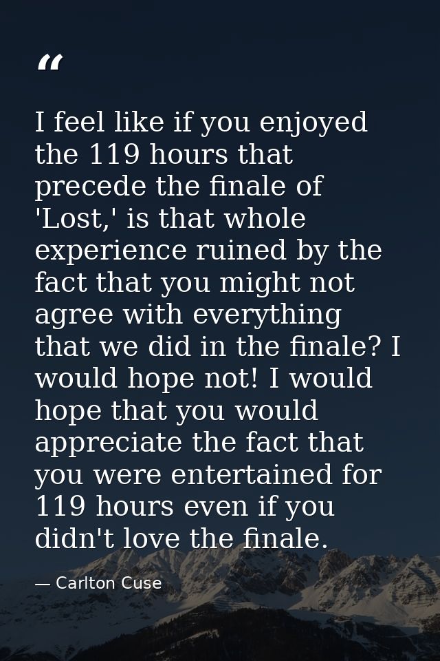I feel like if you enjoyed the 119 hours that precede the finale of 'Lost,' is that whole experience ruined by the fact  — Carlton Cuse