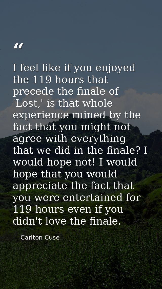 I feel like if you enjoyed the 119 hours that precede the finale of 'Lost,' is that whole experience ruined by the fact  — Carlton Cuse