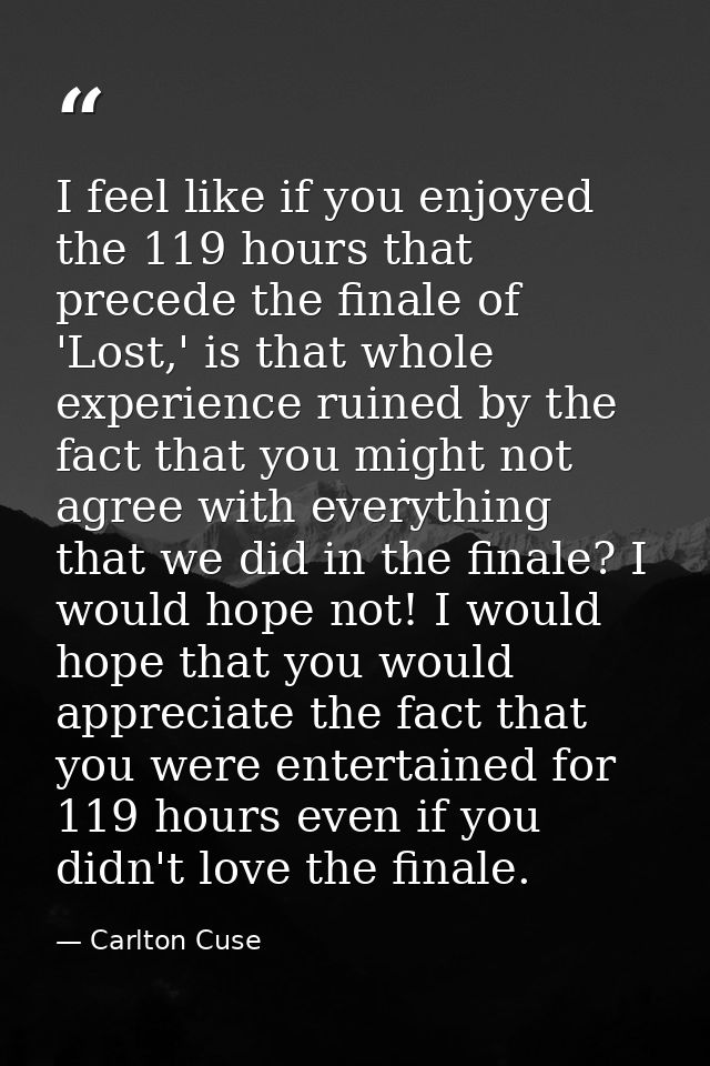 I feel like if you enjoyed the 119 hours that precede the finale of 'Lost,' is that whole experience ruined by the fact  — Carlton Cuse