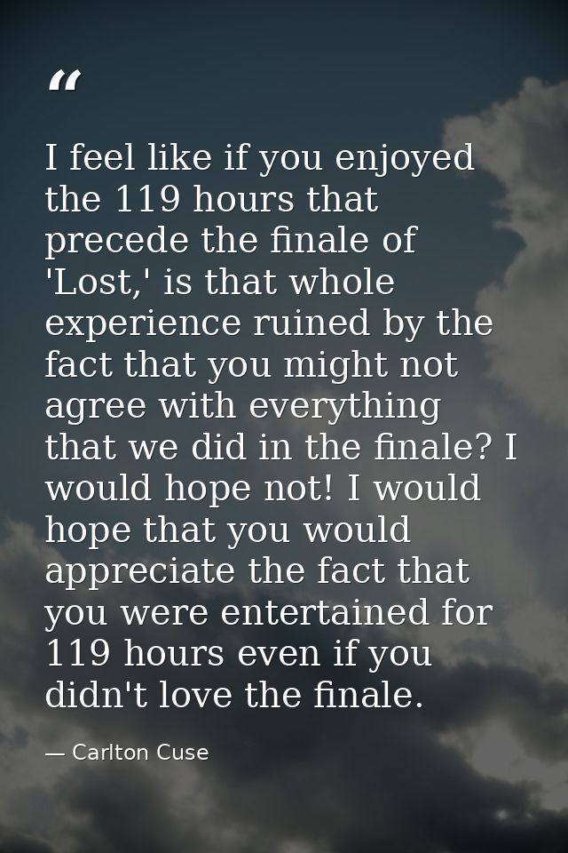 I feel like if you enjoyed the 119 hours that precede the finale of 'Lost,' is that whole experience ruined by the fact  — Carlton Cuse