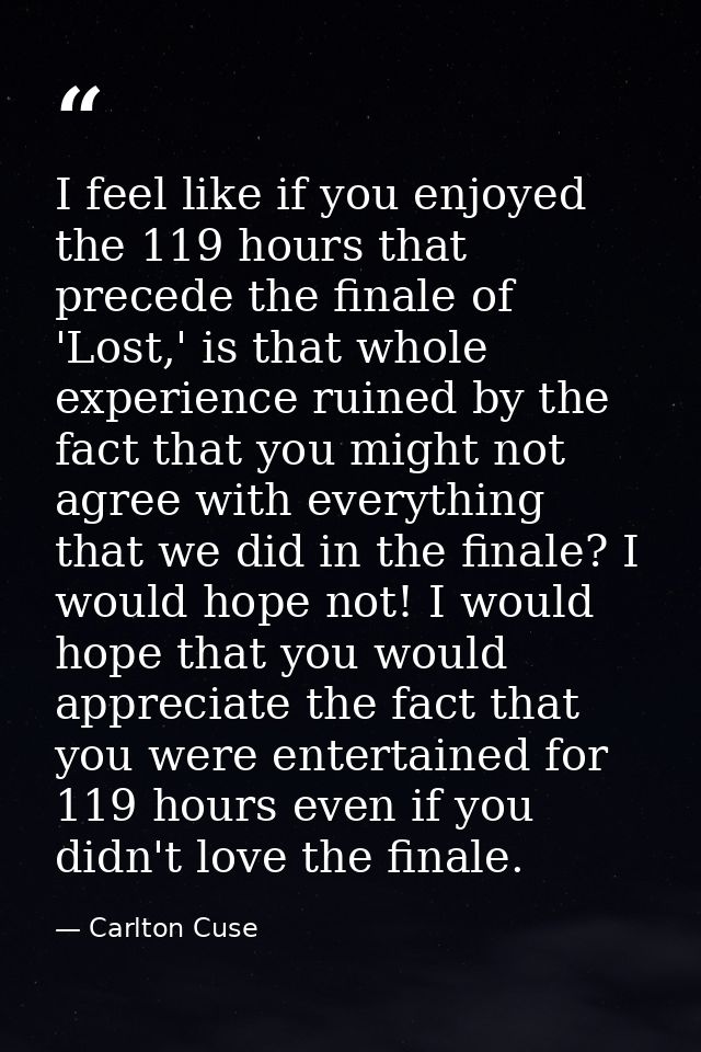 I feel like if you enjoyed the 119 hours that precede the finale of 'Lost,' is that whole experience ruined by the fact  — Carlton Cuse