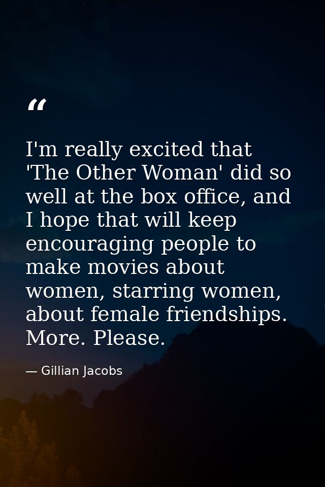 I'm really excited that 'The Other Woman' did so well at the box office, and I hope that will keep encouraging people to — Gillian Jacobs