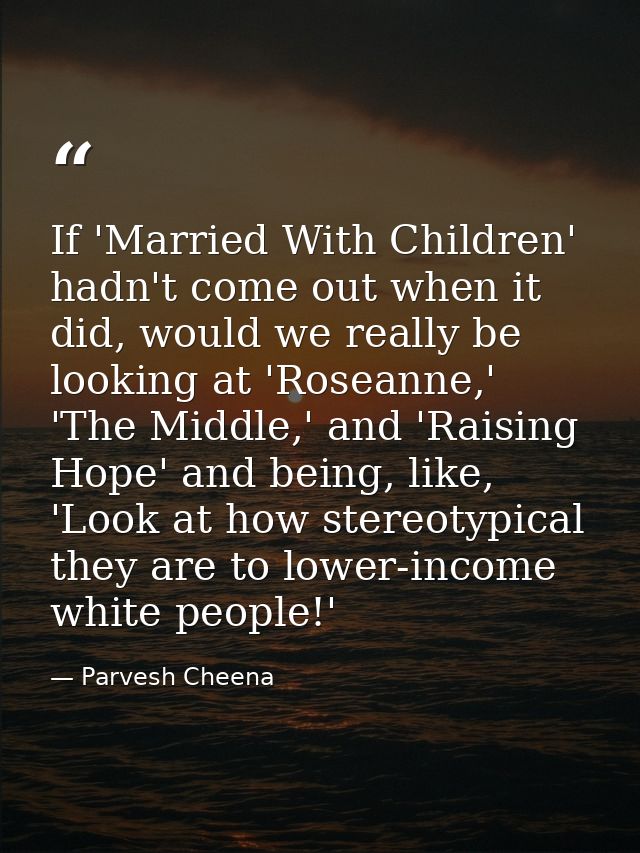 If 'Married With Children' hadn't come out when it did, would we really be looking at 'Roseanne,' 'The Middle,' and 'Rai — Parvesh Cheena